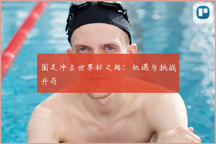 国足冲击世界杯之路：机遇与挑战并存