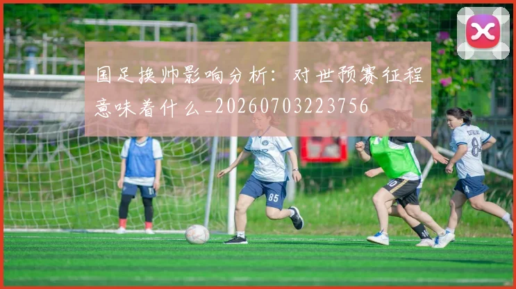 国足换帅影响分析:对世预赛征程意味着什么_20260703223756