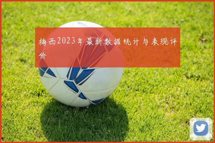 梅西2023年最新数据统计与表现评价