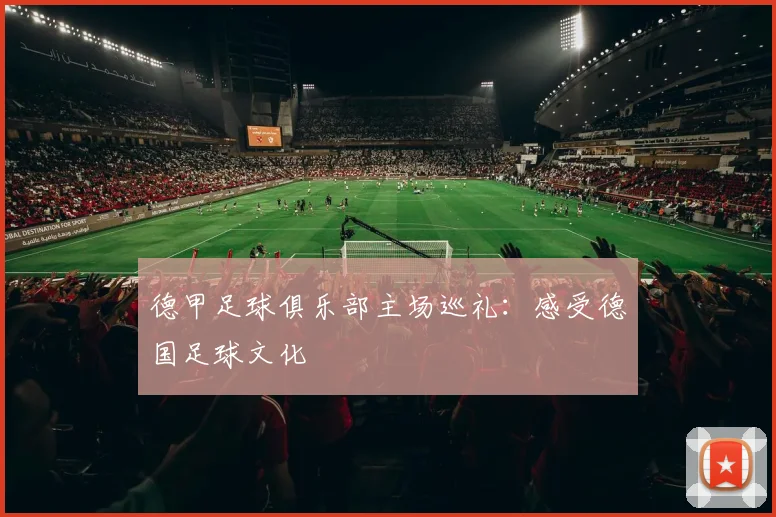 德甲足球俱乐部主场巡礼：感受德国足球文化