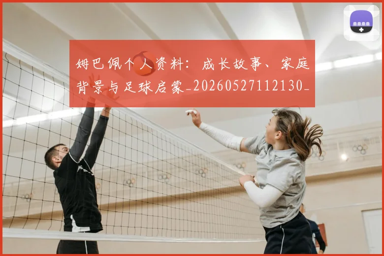 姆巴佩个人资料:成长故事、家庭背景与足球启蒙_20260527112130_20260703231331