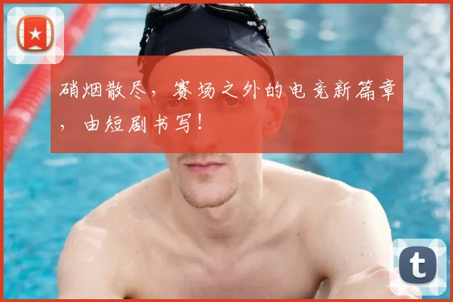 硝烟散尽，赛场之外的电竞新篇章，由短剧书写！