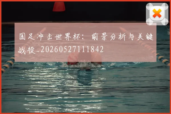 国足冲击世界杯:前景分析与关键战役_20260527111842