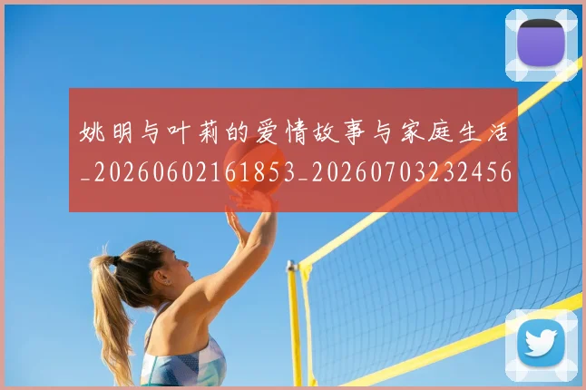 姚明与叶莉的爱情故事与家庭生活_20260602161853_20260703232456