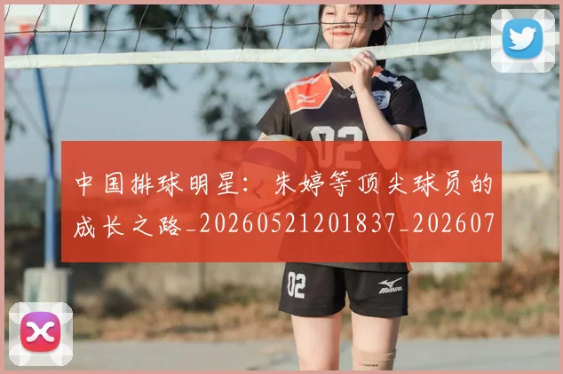 中国排球明星：朱婷等顶尖球员的成长之路_20260521201837_20260702202550