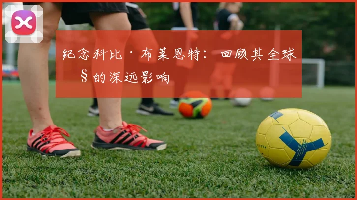 纪念科比·布莱恩特：回顾其全球性的深远影响
