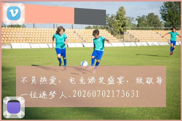 不负热爱，电竞颁奖盛宴，致敬每一位逐梦人_20260702173631