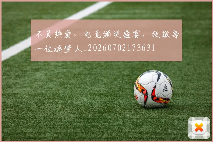 不负热爱，电竞颁奖盛宴，致敬每一位逐梦人_20260702173631