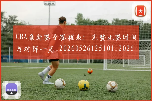 CBA最新赛季赛程表：完整比赛时间与对阵一览_20260526125101_20260702164153