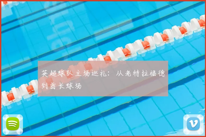 英超球队主场巡礼:从老特拉福德到酋长球场