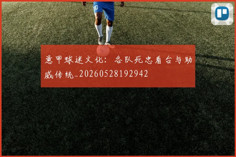 意甲球迷文化:各队死忠看台与助威传统_20260528192942