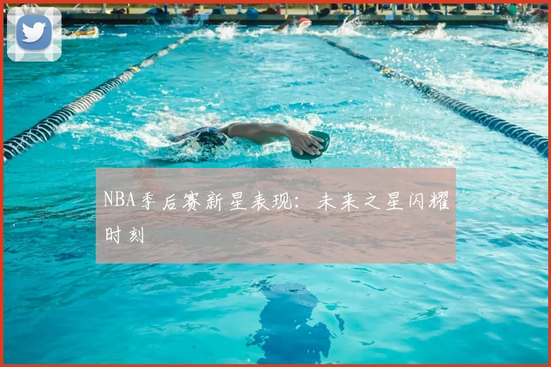 NBA季后赛新星表现：未来之星闪耀时刻