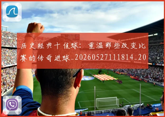 历史经典十佳球:重温那些改变比赛的传奇进球_20260527111814_20260718205038