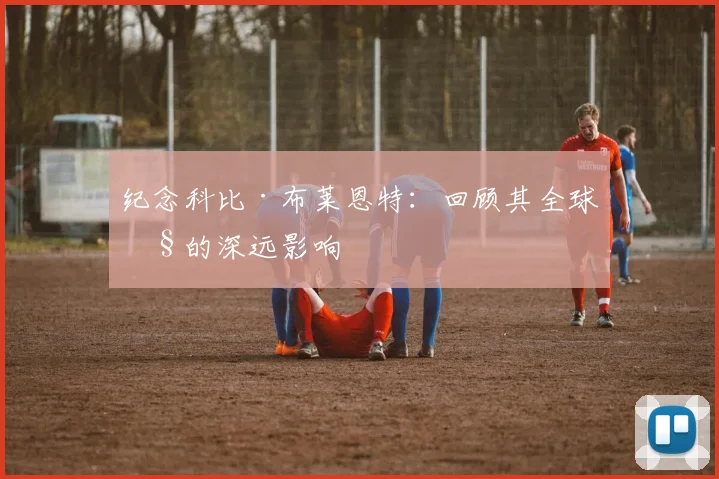 纪念科比·布莱恩特：回顾其全球性的深远影响