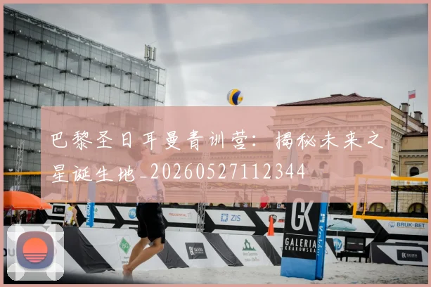 巴黎圣日耳曼青训营:揭秘未来之星诞生地_20260527112344