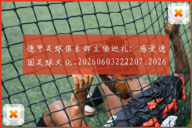 德甲足球俱乐部主场巡礼：感受德国足球文化_20260603222207_20260704173628