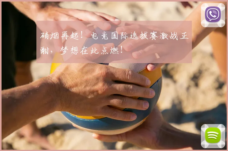 硝烟再起！电竞国际选拔赛激战正酣，梦想在此点燃！