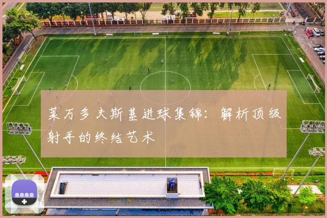 莱万多夫斯基进球集锦:解析顶级射手的终结艺术