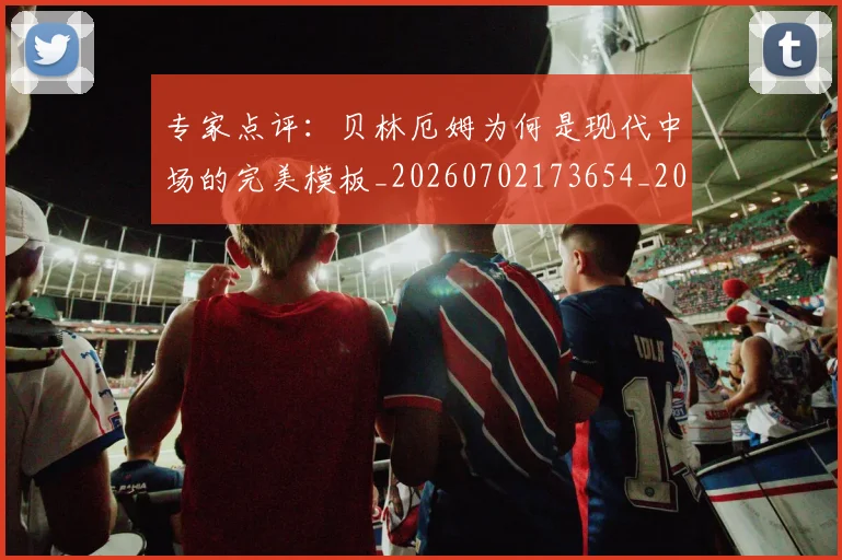 专家点评:贝林厄姆为何是现代中场的完美模板_20260702173654_20260715190233