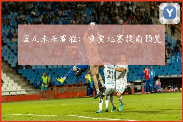 国足未来赛程：重要比赛提前预览