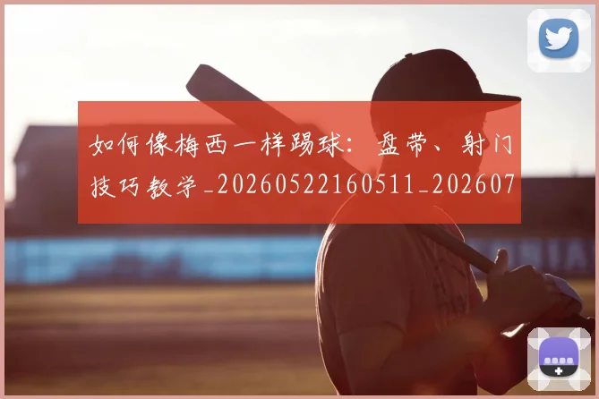如何像梅西一样踢球:盘带、射门技巧教学_20260522160511_20260720181539