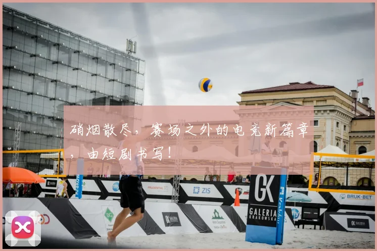 硝烟散尽，赛场之外的电竞新篇章，由短剧书写！