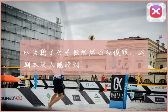 以为稳了对手教练席已经傻眼，这剧本没人能猜到！