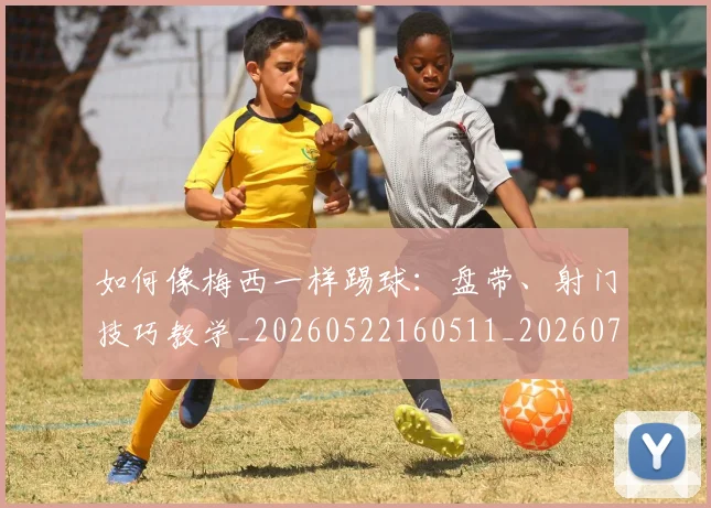 如何像梅西一样踢球：盘带、射门技巧教学_20260522160511_20260703230320_20260722145943