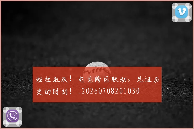 粉丝狂欢!电竞跨区联动,见证历史的时刻!_20260708201030
