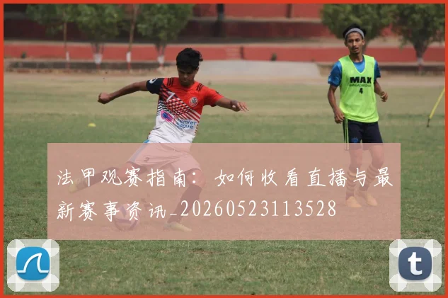 法甲观赛指南:如何收看直播与最新赛事资讯_20260523113528