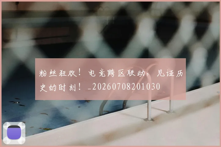 粉丝狂欢！电竞跨区联动，见证历史的时刻！_20260708201030