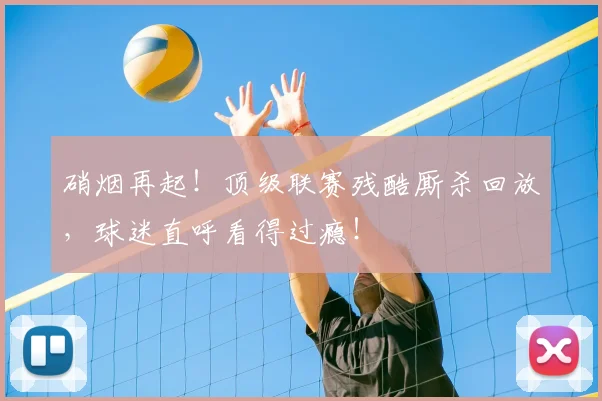 硝烟再起！顶级联赛残酷厮杀回放，球迷直呼看得过瘾！