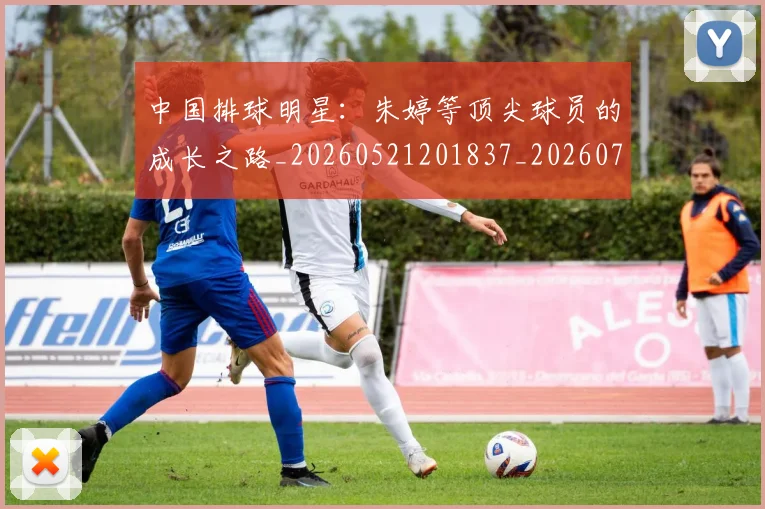 中国排球明星:朱婷等顶尖球员的成长之路_20260521201837_20260702202550