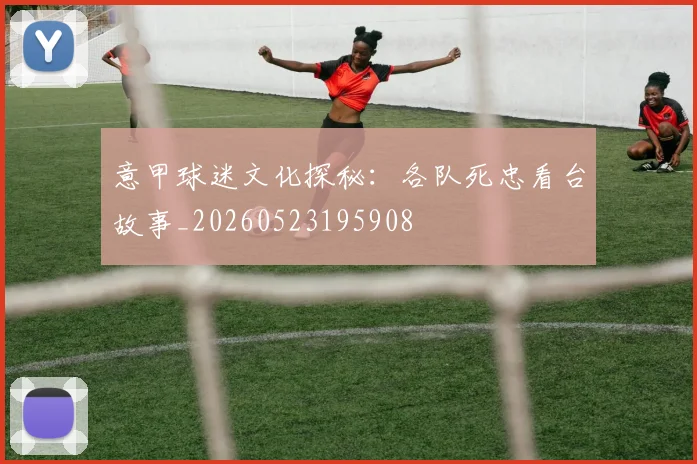 意甲球迷文化探秘:各队死忠看台故事_20260523195908