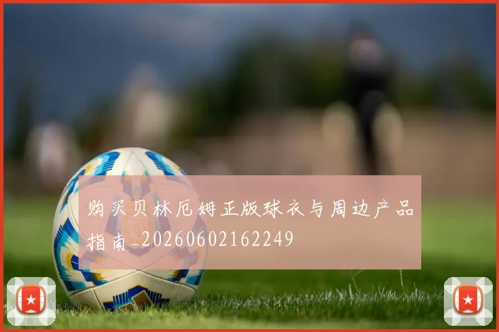 购买贝林厄姆正版球衣与周边产品指南_20260602162249