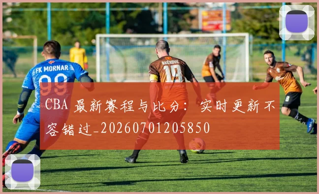 CBA 最新赛程与比分：实时更新不容错过_20260701205850