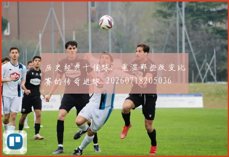 历史经典十佳球：重温那些改变比赛的传奇进球_20260718205036