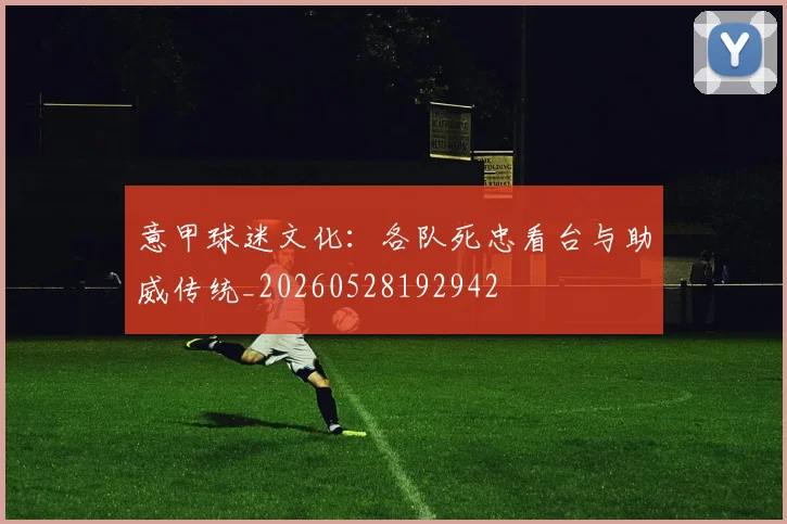 意甲球迷文化：各队死忠看台与助威传统_20260528192942