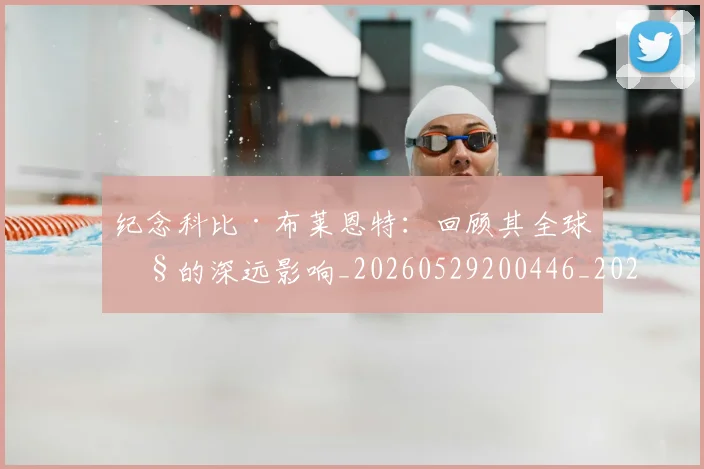 纪念科比·布莱恩特：回顾其全球性的深远影响_20260529200446_20260708201129