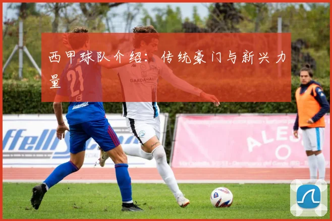 西甲球队介绍:传统豪门与新兴力量