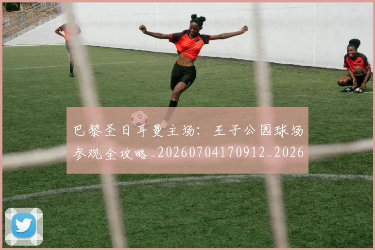 巴黎圣日耳曼主场:王子公园球场参观全攻略_20260704170912_20260722153921