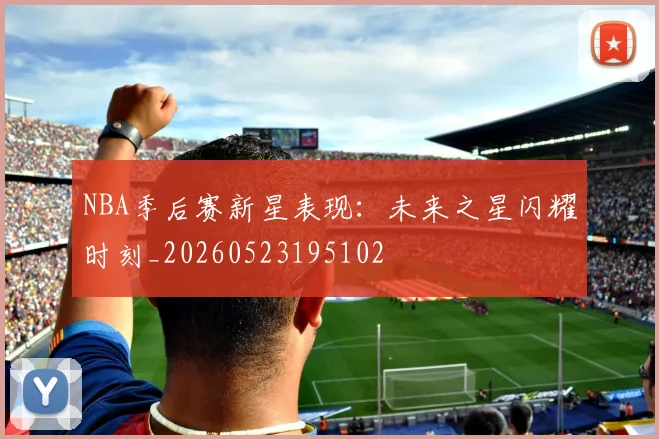 NBA季后赛新星表现：未来之星闪耀时刻_20260523195102