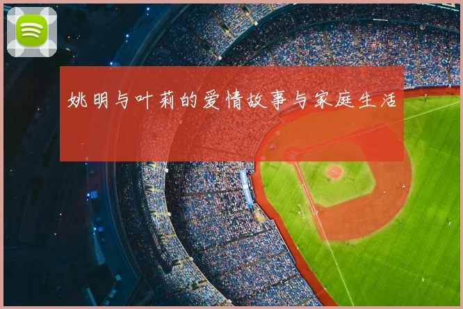 姚明与叶莉的爱情故事与家庭生活