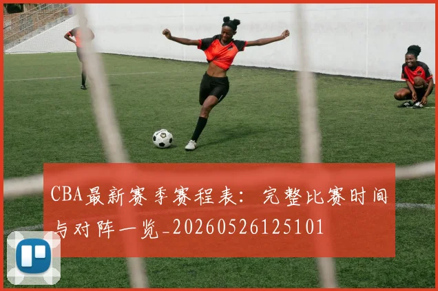 CBA最新赛季赛程表:完整比赛时间与对阵一览_20260526125101
