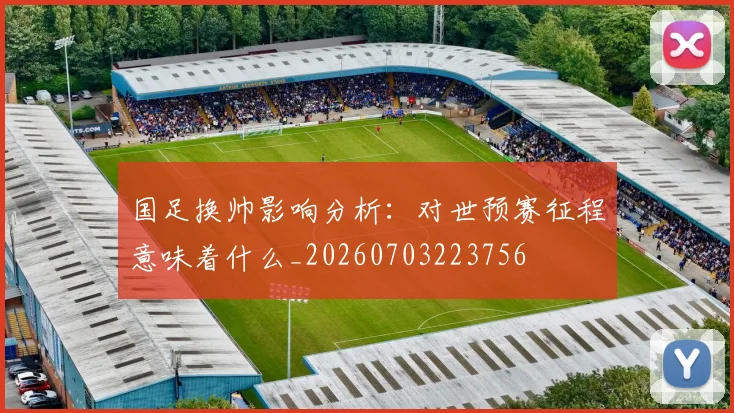 国足换帅影响分析：对世预赛征程意味着什么_20260703223756
