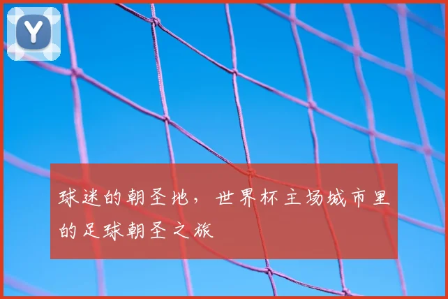 球迷的朝圣地,世界杯主场城市里的足球朝圣之旅