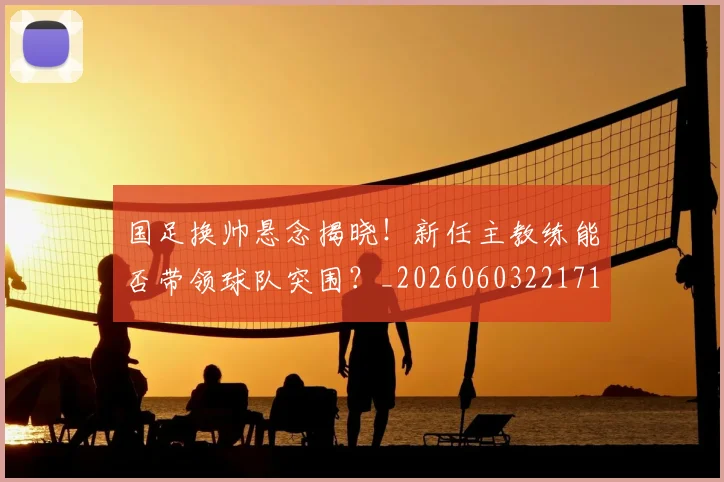 国足换帅悬念揭晓！新任主教练能否带领球队突围？_20260603221718