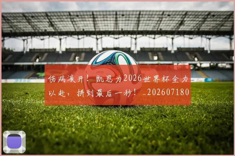 伤病滚开！凯恩为2026世界杯全力以赴，拼到最后一秒！_20260718003309