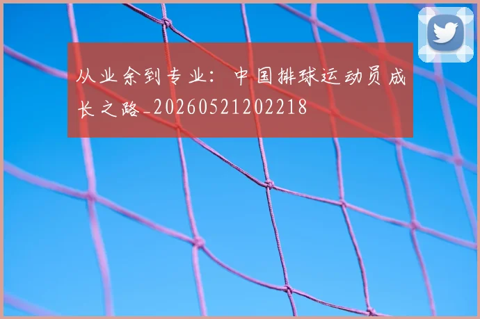 从业余到专业:中国排球运动员成长之路_20260521202218
