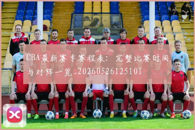 CBA最新赛季赛程表：完整比赛时间与对阵一览_20260526125101